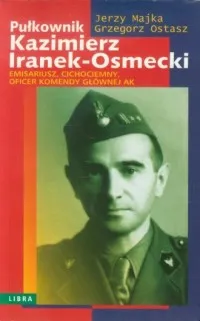 Kup teraz Pułkownik Kazimierz Iranek-Osmecki. Emisariusz, Cichociemny, oficer Komendy Głównej AK