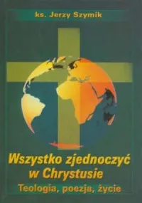 Premium Wszystko zjednoczyć w Chrystusie. Teologia, poezja, życie