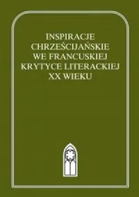 Inspiracje chrześcijańskie we francuskiej krytyce literackiej XX wieku. Antologia. Tom 1 (1900-1944) Zamów dziś