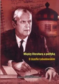Między literaturą a polityką. O Józefie Łobodowskim Kup teraz