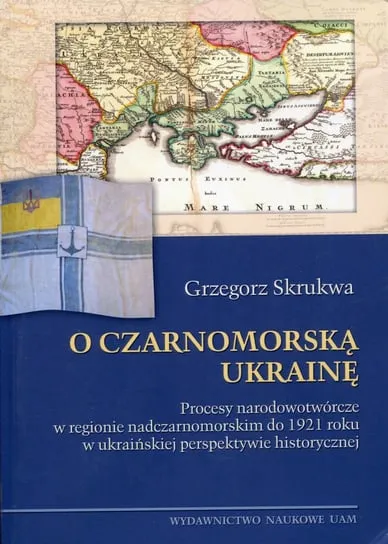 O czarnomorską Ukrainę. Procesy narodowotwórcze w regionie nadczarnomorskim do 1921 roku w ukraińskiej perspektywie historycznej Nie przegap
