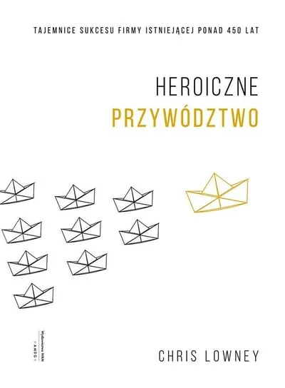 Heroiczne przywództwo. Tajemnice sukcesu firmy istniejącej ponad 450 lat Szybka wysyłka