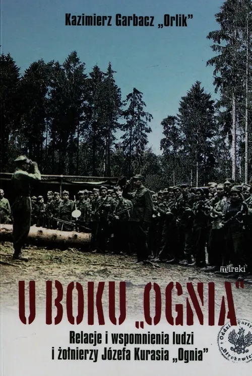 Sprawdź teraz U boku Ognia Relacje i wspomnienia ludzi i żołnierzy Józefa Kurasia