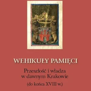 Wehikuły pamięci Przeszłość i władza w dawnym Krakowie (do końca XVIII w.) Szybka dostawa