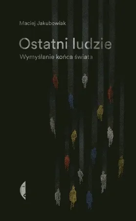 Ostatni ludzie. Wymyślanie końca świata - Maciej Jakubowiak Najlepsza cena
