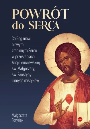 Oferta Powrót do Serca. Co Bóg mówi o swym zranionym Sercu w przesłaniach Alicji Lenczewskiej, św. Małgorzaty, św. Faustyny i innych mistyków - Małgorzata Forysiak