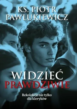 Widzieć prawdziwie. Rekolekcje nie tylko dla.. - Piotr Pawlukiewicz Zamów teraz